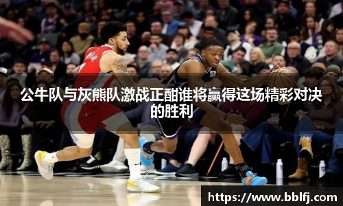 公牛队与灰熊队激战正酣谁将赢得这场精彩对决的胜利