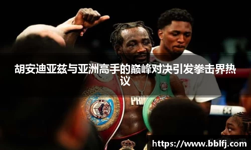 胡安迪亚兹与亚洲高手的巅峰对决引发拳击界热议