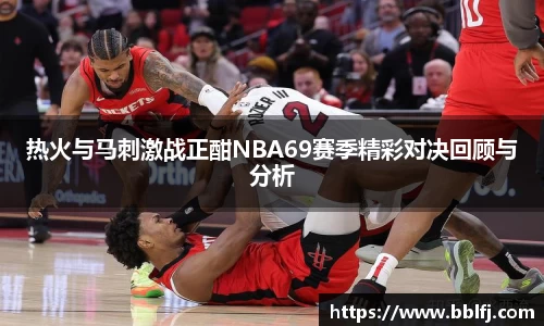 热火与马刺激战正酣NBA69赛季精彩对决回顾与分析