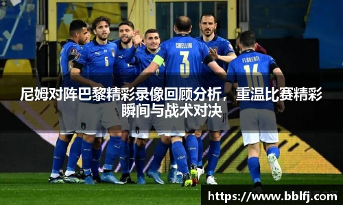 尼姆对阵巴黎精彩录像回顾分析，重温比赛精彩瞬间与战术对决