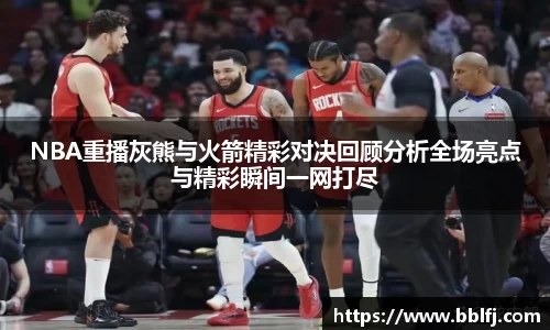 NBA重播灰熊与火箭精彩对决回顾分析全场亮点与精彩瞬间一网打尽