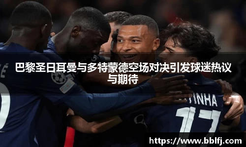 巴黎圣日耳曼与多特蒙德空场对决引发球迷热议与期待