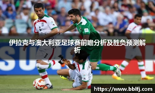 伊拉克与澳大利亚足球赛前瞻分析及胜负预测解析