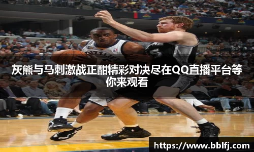 灰熊与马刺激战正酣精彩对决尽在QQ直播平台等你来观看