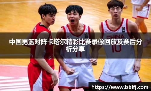 中国男篮对阵卡塔尔精彩比赛录像回放及赛后分析分享
