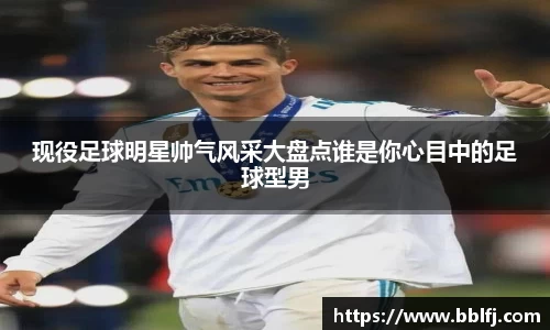 现役足球明星帅气风采大盘点谁是你心目中的足球型男