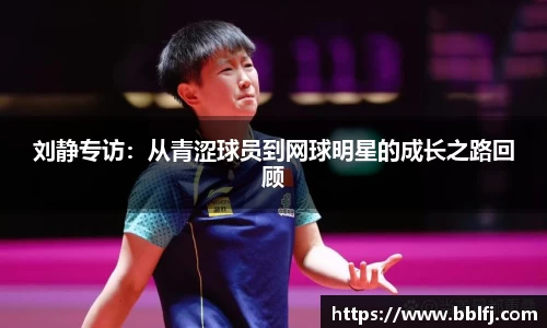 刘静专访：从青涩球员到网球明星的成长之路回顾