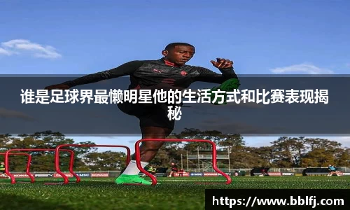谁是足球界最懒明星他的生活方式和比赛表现揭秘
