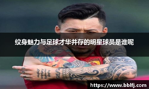 纹身魅力与足球才华并存的明星球员是谁呢