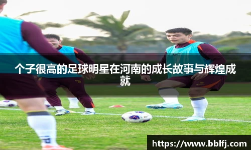 个子很高的足球明星在河南的成长故事与辉煌成就
