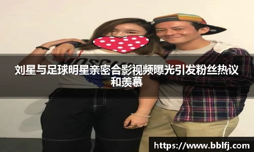 刘星与足球明星亲密合影视频曝光引发粉丝热议和羡慕