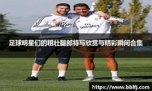 足球明星们的粗壮腿部特写欣赏与精彩瞬间合集