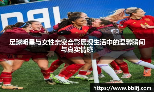 足球明星与女性亲密合影展现生活中的温馨瞬间与真实情感