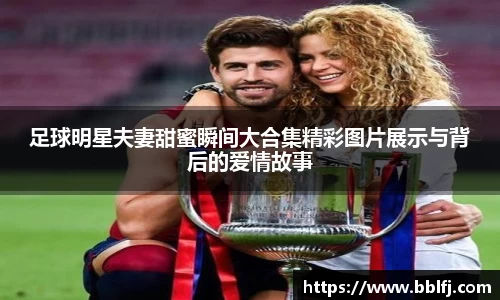 足球明星夫妻甜蜜瞬间大合集精彩图片展示与背后的爱情故事