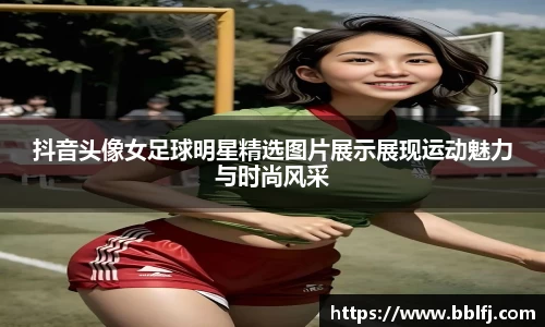 抖音头像女足球明星精选图片展示展现运动魅力与时尚风采