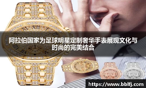 阿拉伯国家为足球明星定制奢华手表展现文化与时尚的完美结合